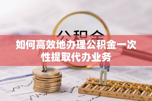 鹿港如何高效地办理公积金一次性提取代办业务