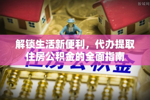 鹿港解锁生活新便利，代办提取住房公积金的全面指南