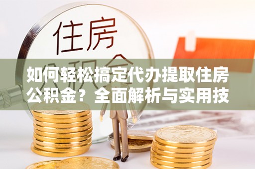 鹿港如何轻松搞定代办提取住房公积金？全面解析与实用技巧