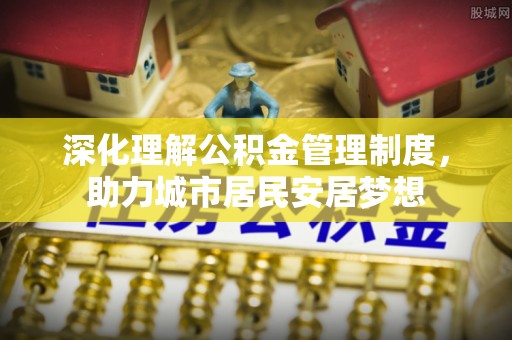 鹿港深化理解公积金管理制度，助力城市居民安居梦想