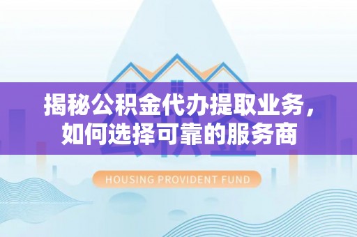 鹿港揭秘公积金代办提取业务，如何选择可靠的服务商