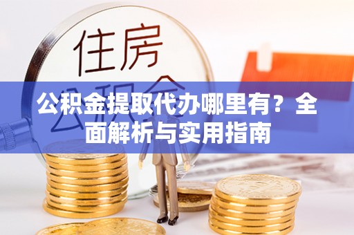 鹿港公积金提取代办哪里有？全面解析与实用指南