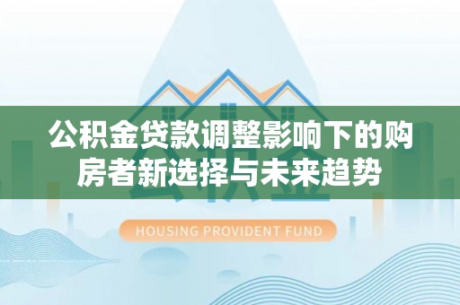 鹿港公积金贷款调整影响下的购房者新选择与未来趋势
