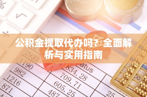 鹿港公积金提取代办吗？全面解析与实用指南