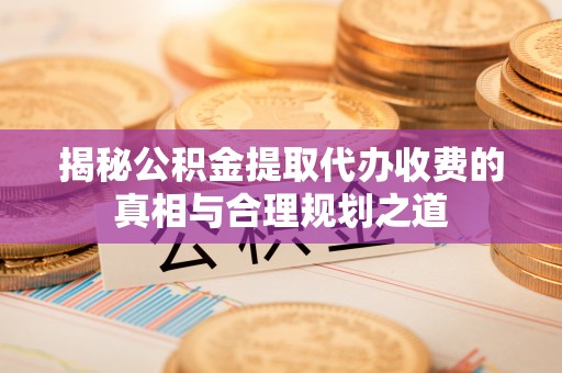 鹿港揭秘公积金提取代办收费的真相与合理规划之道
