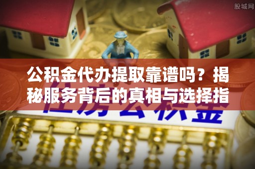 鹿港公积金代办提取靠谱吗？揭秘服务背后的真相与选择指南