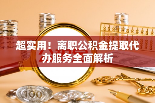 鹿港超实用！离职公积金提取代办服务全面解析