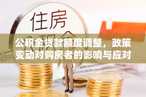 鹿港公积金贷款额度调整，政策变动对购房者的影响与应对策略