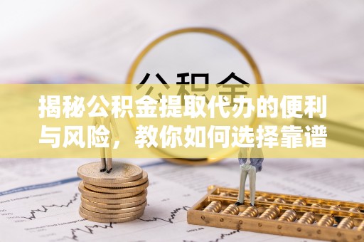 鹿港揭秘公积金提取代办的便利与风险，教你如何选择靠谱服务