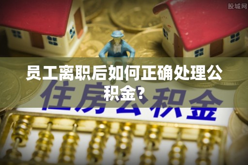 鹿港员工离职后如何正确处理公积金？