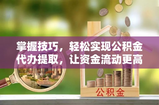 鹿港掌握技巧，轻松实现公积金代办提取，让资金流动更高效