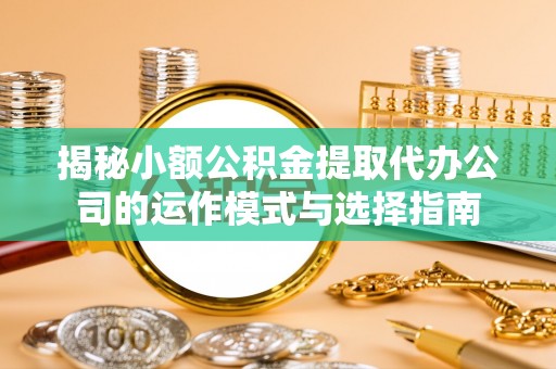 鹿港揭秘小额公积金提取代办公司的运作模式与选择指南