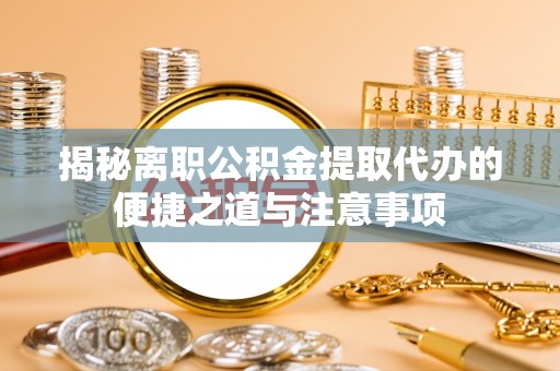 鹿港揭秘离职公积金提取代办的便捷之道与注意事项
