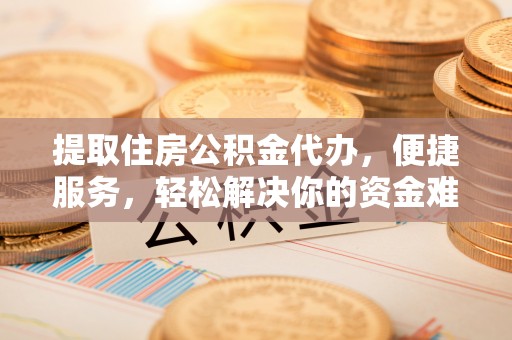 鹿港提取住房公积金代办，便捷服务，轻松解决你的资金难题