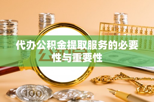 鹿港代办公积金提取服务的必要性与重要性