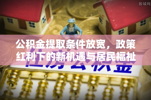 鹿港公积金提取条件放宽，政策红利下的新机遇与居民福祉提升