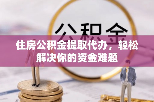 鹿港住房公积金提取代办，轻松解决你的资金难题