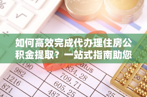 鹿港如何高效完成代办理住房公积金提取？一站式指南助您轻松搞定