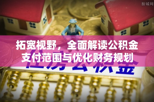 鹿港拓宽视野，全面解读公积金支付范围与优化财务规划