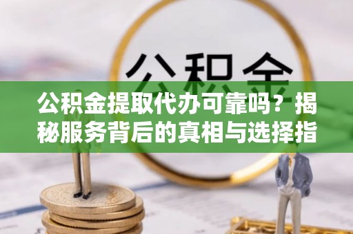 鹿港公积金提取代办可靠吗？揭秘服务背后的真相与选择指南