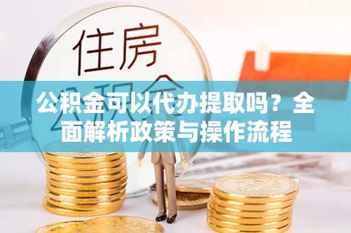 鹿港公积金可以代办提取吗？全面解析政策与操作流程
