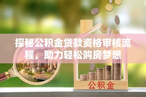 鹿港探秘公积金贷款资格审核流程，助力轻松购房梦想