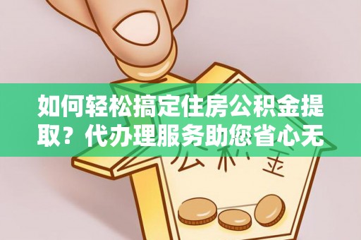 鹿港如何轻松搞定住房公积金提取？代办理服务助您省心无忧