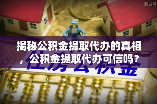 鹿港揭秘公积金提取代办的真相，公积金提取代办可信吗？
