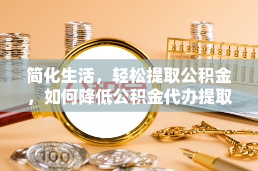 鹿港简化生活，轻松提取公积金，如何降低公积金代办提取的费用？