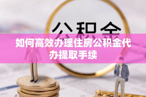 鹿港如何高效办理住房公积金代办提取手续