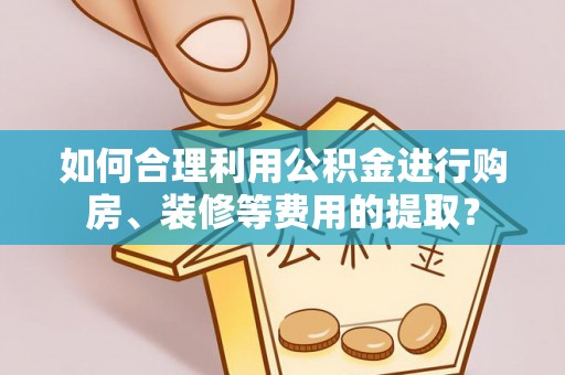 鹿港如何合理利用公积金进行购房、装修等费用的提取？