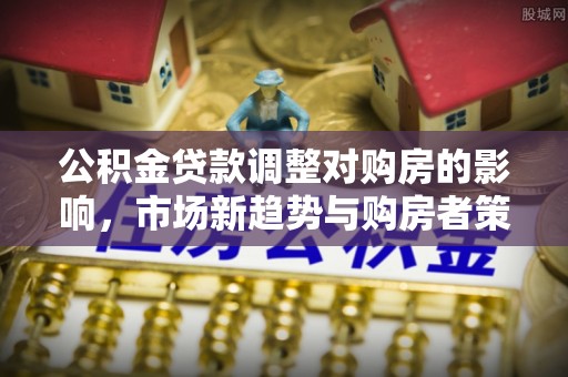鹿港公积金贷款调整对购房的影响，市场新趋势与购房者策略