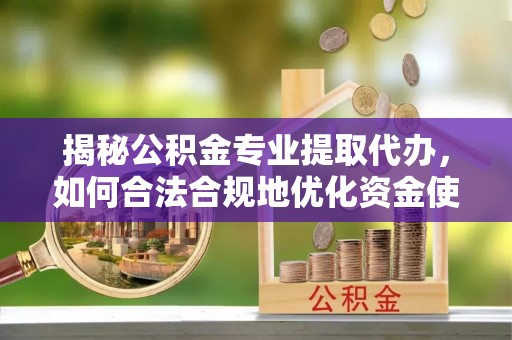 鹿港揭秘公积金专业提取代办，如何合法合规地优化资金使用