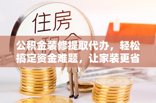 鹿港公积金装修提取代办，轻松搞定资金难题，让家装更省心