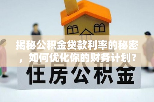 鹿港揭秘公积金贷款利率的秘密，如何优化你的财务计划？