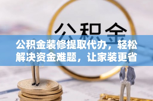 鹿港公积金装修提取代办，轻松解决资金难题，让家装更省心