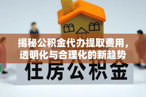 鹿港揭秘公积金代办提取费用，透明化与合理化的新趋势