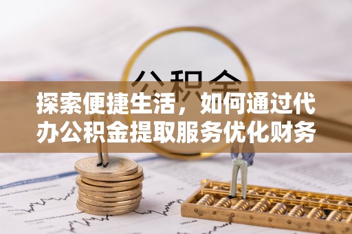 鹿港探索便捷生活，如何通过代办公积金提取服务优化财务管理