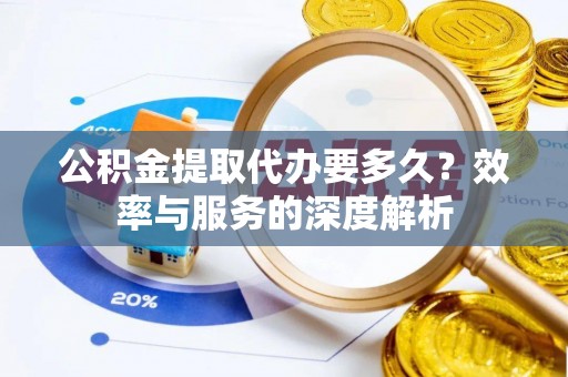鹿港公积金提取代办要多久？效率与服务的深度解析