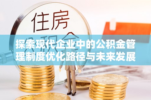 鹿港探索现代企业中的公积金管理制度优化路径与未来发展