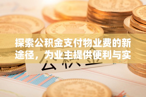 鹿港探索公积金支付物业费的新途径，为业主提供便利与实惠