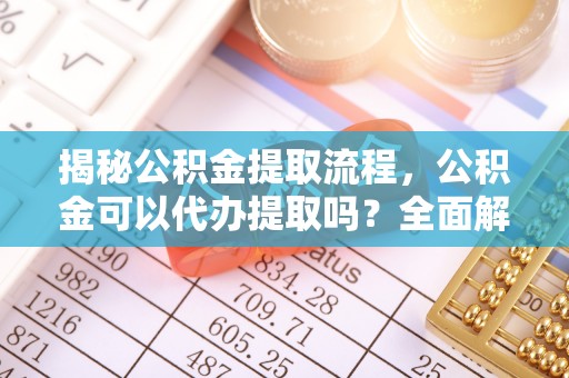 鹿港揭秘公积金提取流程，公积金可以代办提取吗？全面解析与操作指南