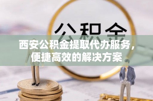 鹿港西安公积金提取代办服务，便捷高效的解决方案