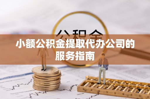 鹿港小额公积金提取代办公司的服务指南