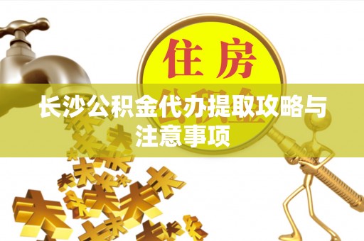 鹿港长沙公积金代办提取攻略与注意事项