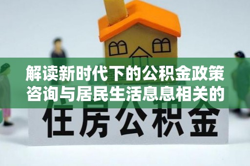 鹿港解读新时代下的公积金政策咨询与居民生活息息相关的变化