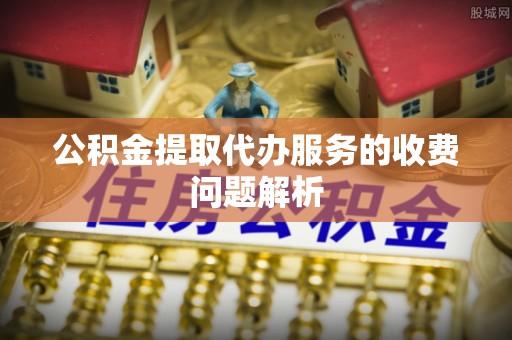 鹿港公积金提取代办服务的收费问题解析