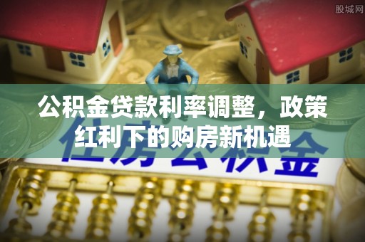 鹿港公积金贷款利率调整，政策红利下的购房新机遇