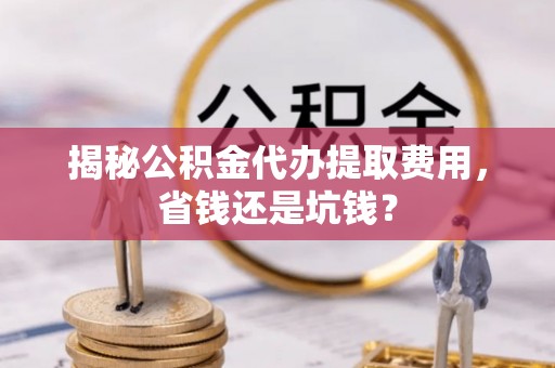 鹿港揭秘公积金代办提取费用，省钱还是坑钱？