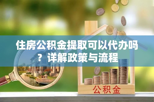 鹿港住房公积金提取可以代办吗？详解政策与流程